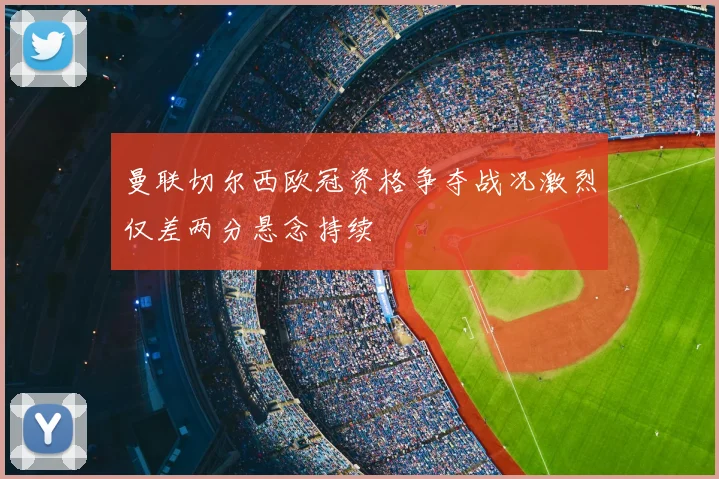 曼联切尔西欧冠资格争夺战况激烈仅差两分悬念持续