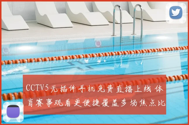 CCTV5无插件手机免费直播上线 体育赛事观看更便捷覆盖多场焦点比赛