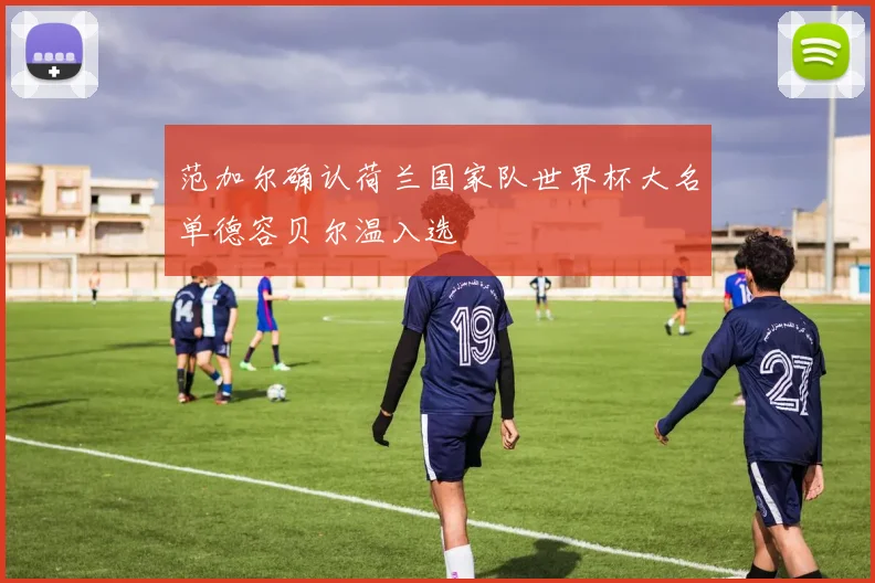 范加尔确认荷兰国家队世界杯大名单德容贝尔温入选