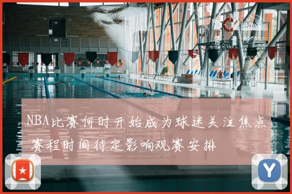 NBA比赛何时开始成为球迷关注焦点 赛程时间待定影响观赛安排