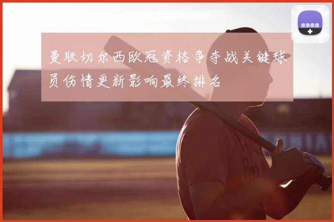 曼联切尔西欧冠资格争夺战关键球员伤情更新影响最终排名