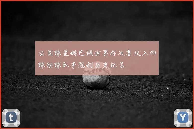 法国球星姆巴佩世界杯决赛攻入四球助球队夺冠创历史纪录